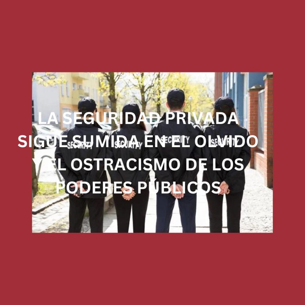 LA SEGURIDAD PRIVADA SIGUE SUMIDA EN EL OLVIDO Y EL OSTRACISMO DE LOS PODERES PÚBLICOS