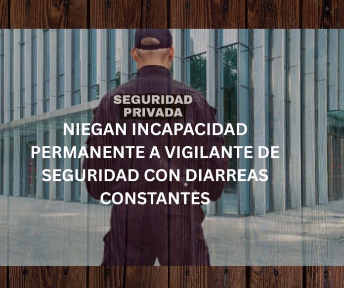 NIEGAN INCAPACIDAD PERMANENTE A VIGILANTE DE SEGURIDAD CON DIARREAS CONSTANTES NIEGAN INCAPACIDAD PERMANENTE A VIGILANTE DE SEGURIDAD CON DIARREAS CONSTANTES