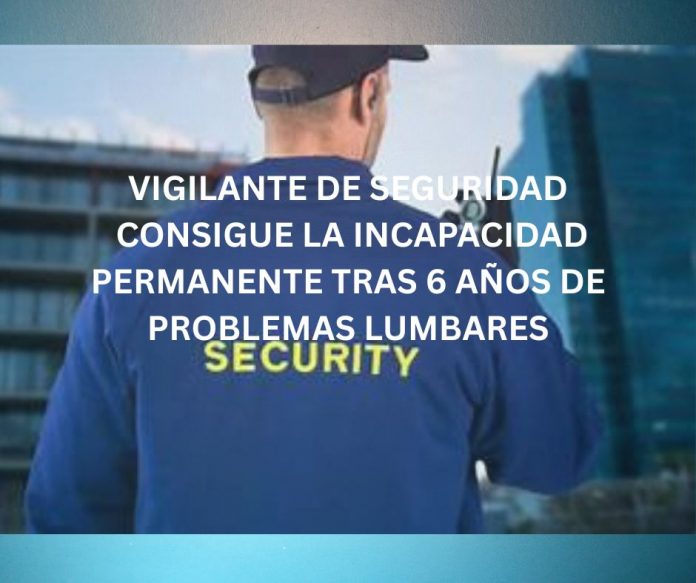 VIGILANTE DE SEGURIDAD CONSIGUE LA INCAPACIDAD PERMANENTE TRAS 6 AÑOS DE PROBLEMAS LUMBARES VIGILANTE DE SEGURIDAD CONSIGUE LA INCAPACIDAD PERMANENTE TRAS 6 AÑOS DE PROBLEMAS LUMBARES