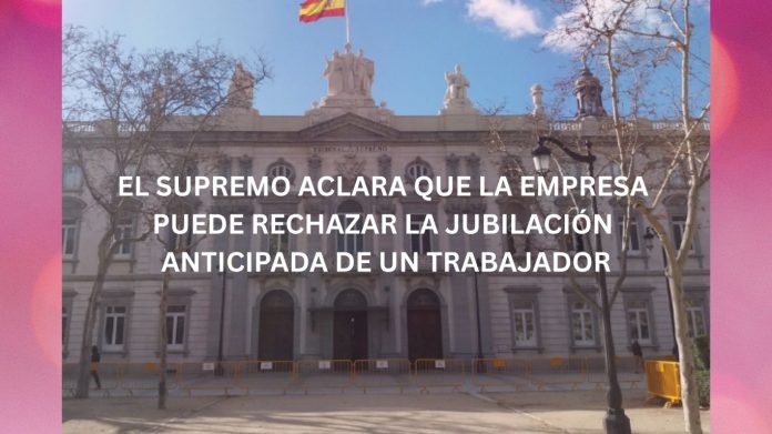 EL SUPREMO ACLARA QUE LA EMPRESA PUEDE RECHAZAR LA JUBILACIÓN ANTICIPADA DE UN TRABAJADOR EL SUPREMO ACLARA QUE LA EMPRESA PUEDE RECHAZAR LA JUBILACIÓN ANTICIPADA DE UN TRABAJADOR